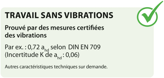 TRAVAIL À FAIBLE VIBRATION, prouvé par des mesures de vibration certifiées Exemple : 0,72 ahd selon DIN EN 709 (incertitude K de ahd : 0,06)