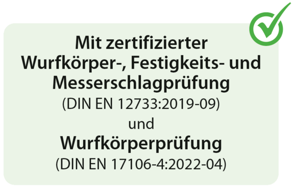 Mit zertifizierter Wurfkörper-, Festigkeits- und Messerschlagprüfung (DIN EN 12733:2019-09) und  Wurfkörperprüfung (DIN EN 17106-4:2022-04)